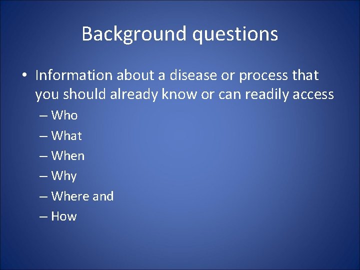 Background questions • Information about a disease or process that you should already know