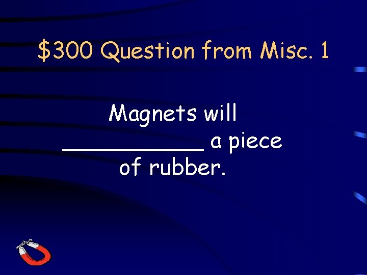 $300 Question from Misc. 1 Magnets will _____ a piece of rubber. 
