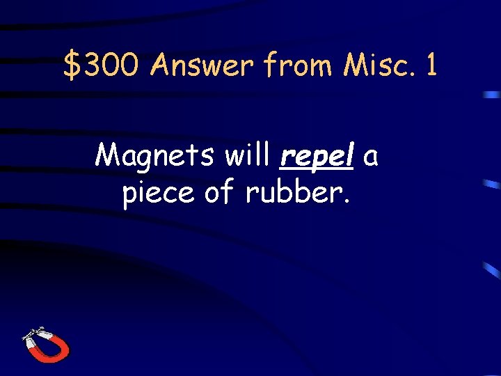 $300 Answer from Misc. 1 Magnets will repel a piece of rubber. 