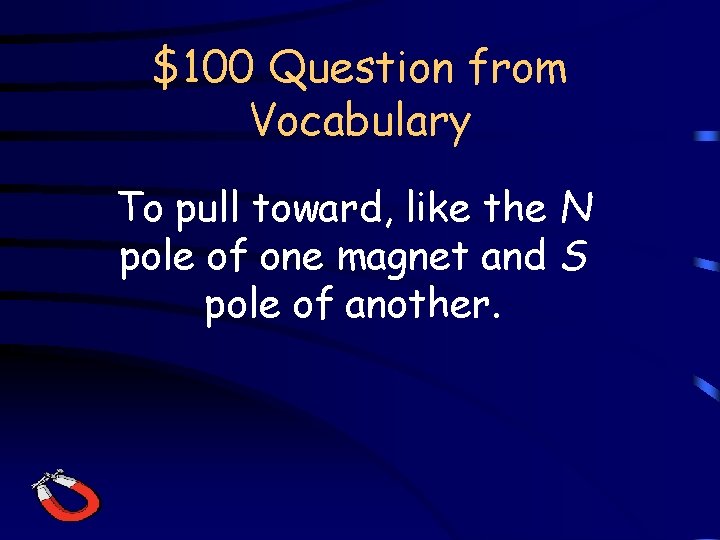 $100 Question from Vocabulary To pull toward, like the N pole of one magnet