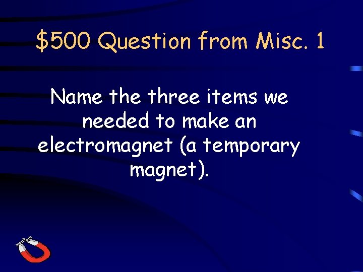 $500 Question from Misc. 1 Name three items we needed to make an electromagnet