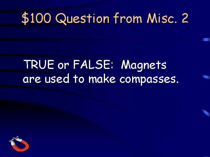 $100 Question from Misc. 2 TRUE or FALSE: Magnets are used to make compasses.