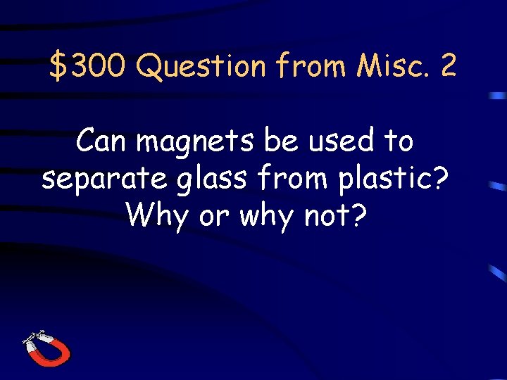$300 Question from Misc. 2 Can magnets be used to separate glass from plastic?