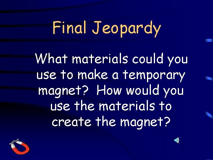 Final Jeopardy What materials could you use to make a temporary magnet? How would