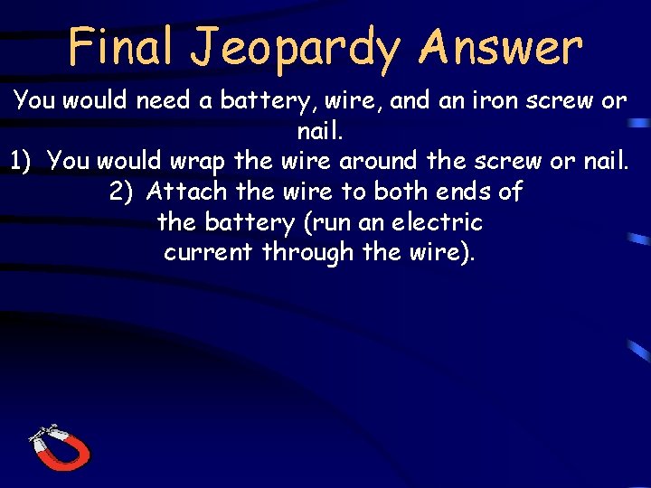 Final Jeopardy Answer You would need a battery, wire, and an iron screw or