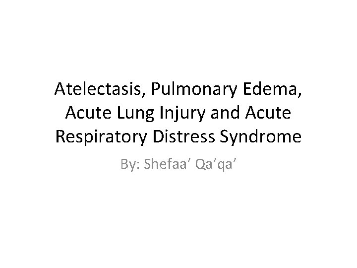 Atelectasis, Pulmonary Edema, Acute Lung Injury and Acute Respiratory Distress Syndrome By: Shefaa’ Qa’qa’ Atelectasis, Pulmonary Edema, Acute Lung Injury and Acute Respiratory Distress Syndrome By: Shefaa’ Qa’qa’