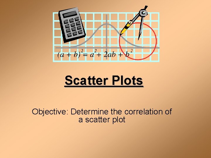 Scatter Plots Objective: Determine the correlation of a scatter plot 