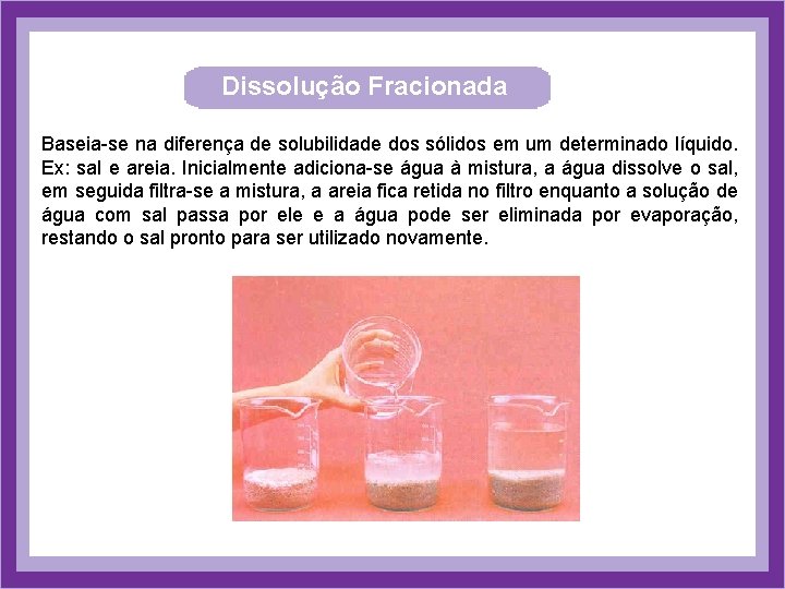 Dissolução Fracionada Baseia-se na diferença de solubilidade dos sólidos em um determinado líquido. Ex: