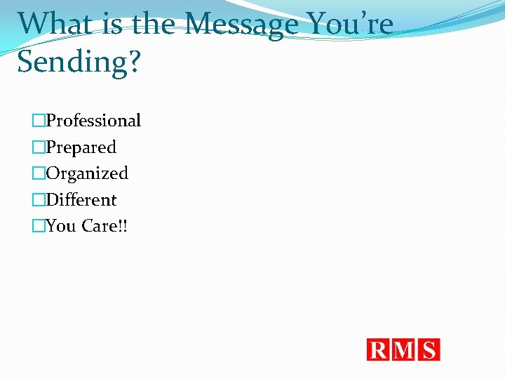 What is the Message You’re Sending? �Professional �Prepared �Organized �Different �You Care!! 