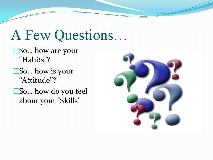 A Few Questions… �So… how are your “Habits”? �So… how is your “Attitude”? �So…