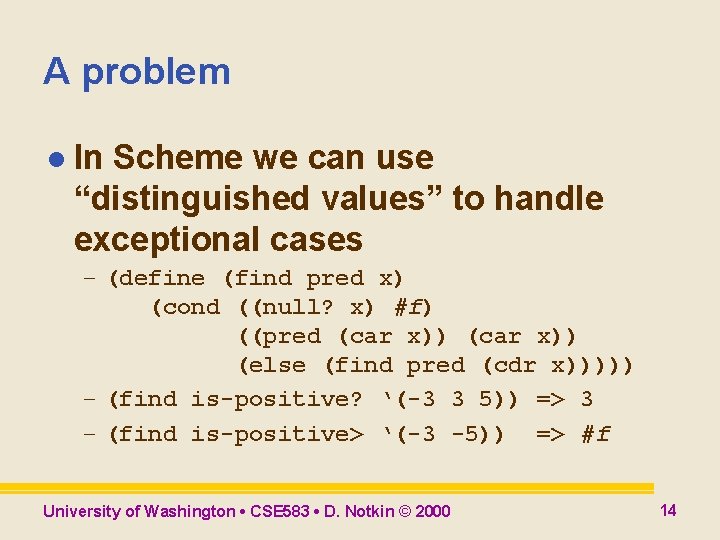 A problem l In Scheme we can use “distinguished values” to handle exceptional cases A problem l In Scheme we can use “distinguished values” to handle exceptional cases