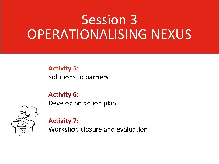 Session 3 OPERATIONALISING NEXUS Activity 5: Solutions to barriers Activity 6: Develop an action