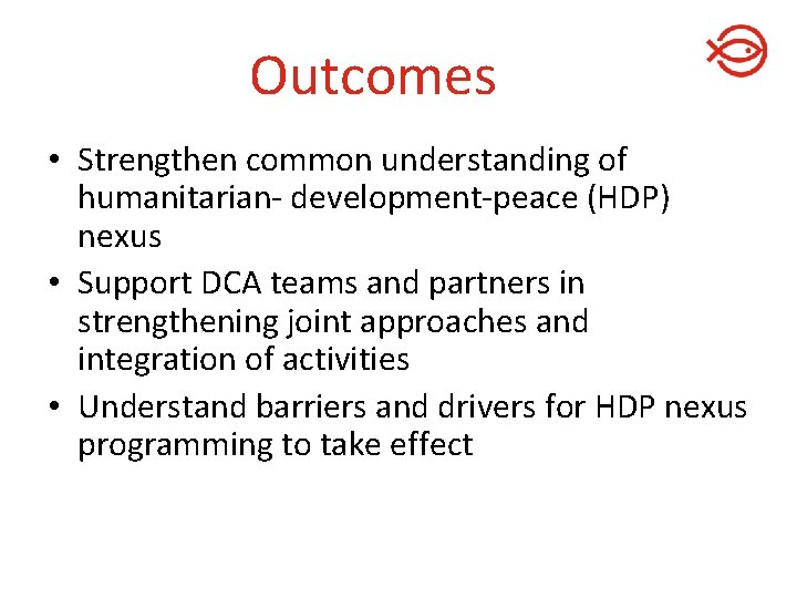 Outcomes • Strengthen common understanding of humanitarian- development-peace (HDP) nexus • Support DCA teams Outcomes • Strengthen common understanding of humanitarian- development-peace (HDP) nexus • Support DCA teams