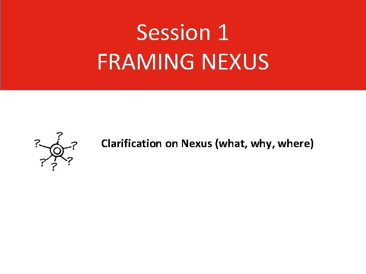 Session 1 FRAMING NEXUS Clarification on Nexus (what, why, where) 