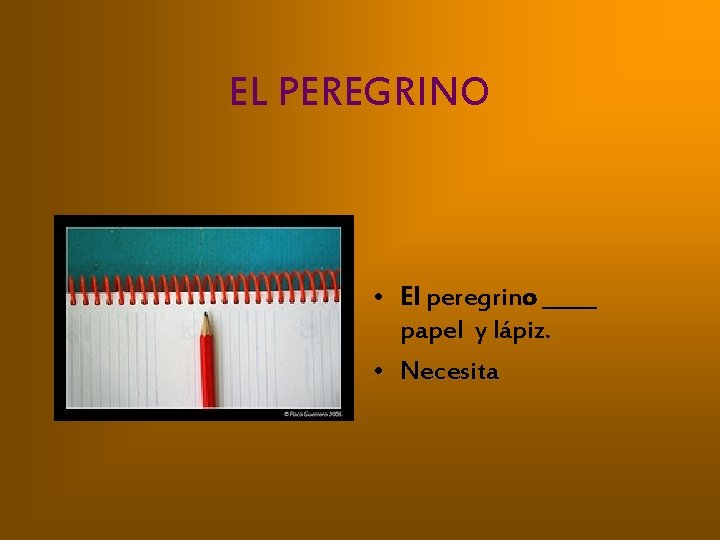 EL PEREGRINO • El peregrino _____ papel y lápiz. • Necesita 