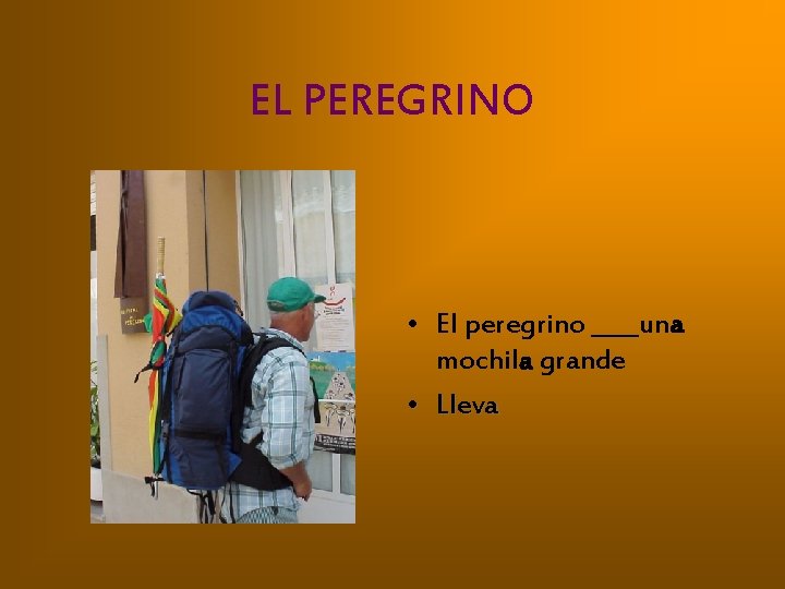 EL PEREGRINO • El peregrino ____una ____ mochila grande • Lleva 