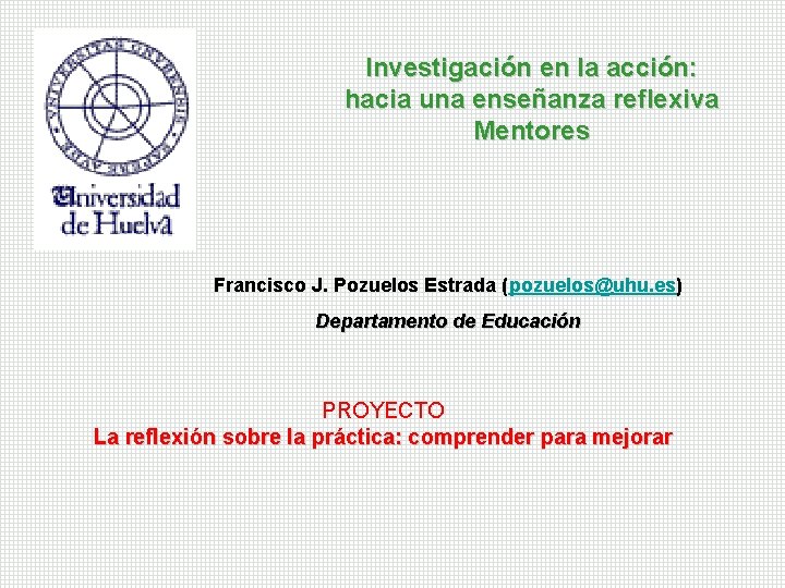 Investigación en la acción: hacia una enseñanza reflexiva Mentores Francisco J. Pozuelos Estrada (pozuelos@uhu.