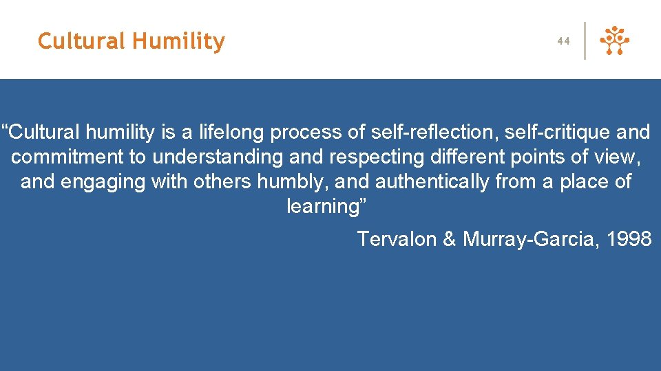 Cultural Humility 44 “Cultural humility is a lifelong process of self-reflection, self-critique and commitment