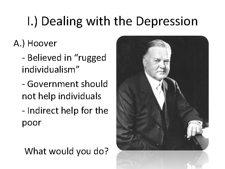 I. ) Dealing with the Depression A. ) Hoover - Believed in “rugged individualism”