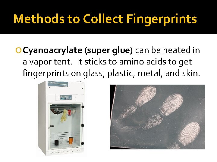 Methods to Collect Fingerprints Cyanoacrylate (super glue) can be heated in a vapor tent.