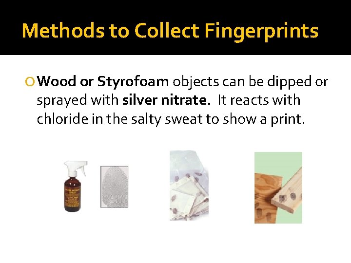 Methods to Collect Fingerprints Wood or Styrofoam objects can be dipped or sprayed with