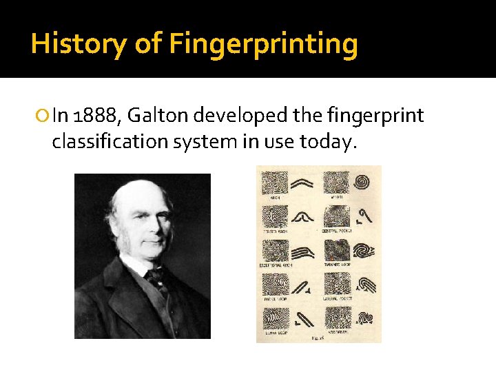 History of Fingerprinting In 1888, Galton developed the fingerprint classification system in use today.