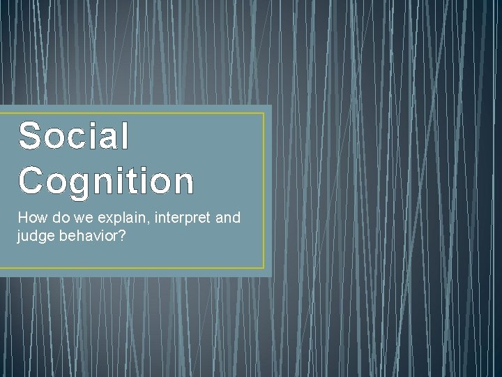 Social Cognition How do we explain, interpret and judge behavior? 