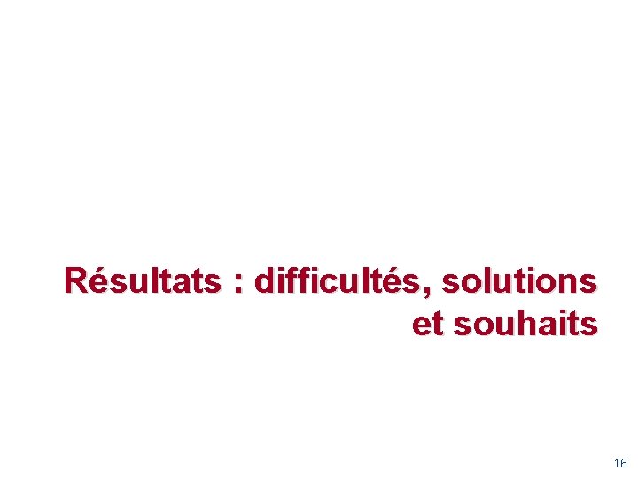 Résultats : difficultés, solutions et souhaits 16 