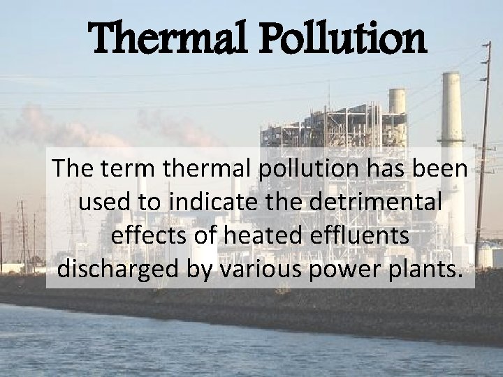 Thermal Pollution The term thermal pollution has been used to indicate the detrimental effects