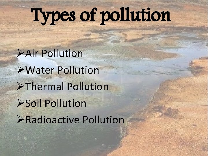 Types of pollution ØAir Pollution ØWater Pollution ØThermal Pollution ØSoil Pollution ØRadioactive Pollution 