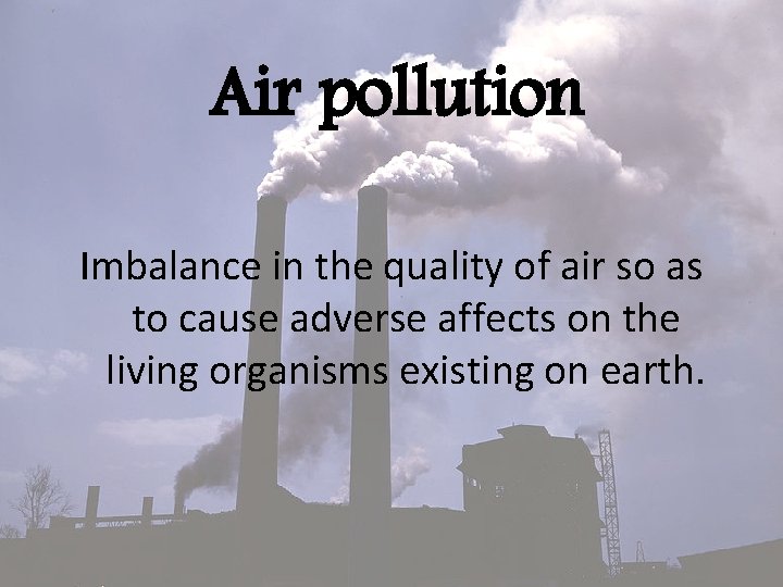 Air pollution Imbalance in the quality of air so as to cause adverse affects