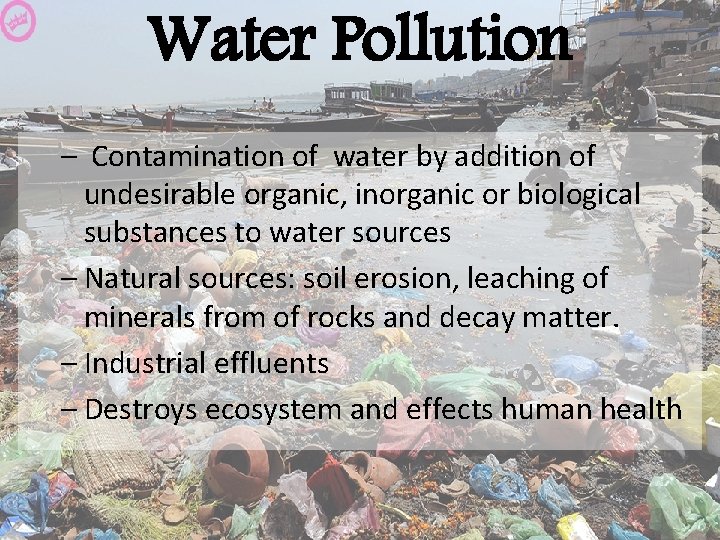 Water Pollution – Contamination of water by addition of undesirable organic, inorganic or biological