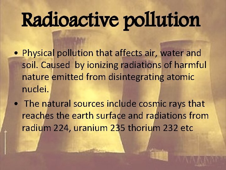 Radioactive pollution • Physical pollution that affects air, water and soil. Caused by ionizing