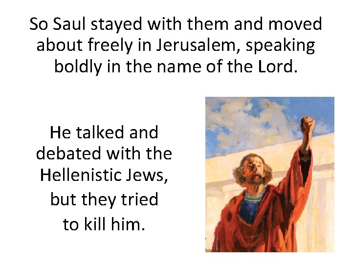 So Saul stayed with them and moved about freely in Jerusalem, speaking boldly in