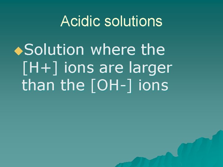 Acidic solutions u. Solution where the [H+] ions are larger than the [OH-] ions