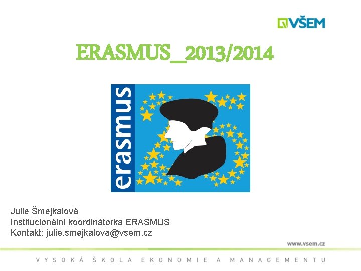ERASMUS_2013/2014 Julie Šmejkalová Institucionální koordinátorka ERASMUS Kontakt: julie. smejkalova@vsem. cz 
