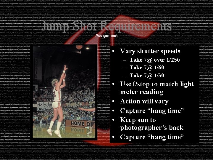 Jump Shot Requirements Assignment • Vary shutter speeds – Take 7@ over 1/250 –