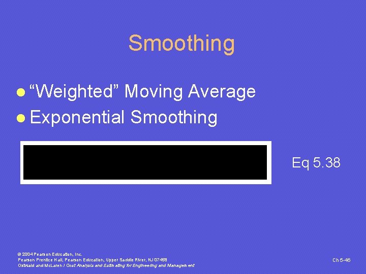 Smoothing l “Weighted” Moving Average l Exponential Smoothing Eq 5. 38 © 2004 Pearson