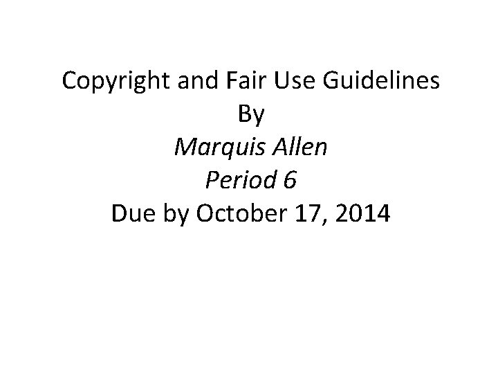 Copyright and Fair Use Guidelines By Marquis Allen Period 6 Due by October 17,