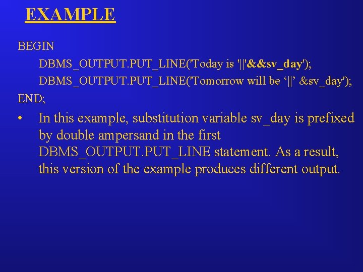 EXAMPLE BEGIN DBMS_OUTPUT. PUT_LINE('Today is '||'&&sv_day'); DBMS_OUTPUT. PUT_LINE('Tomorrow will be ‘||’ &sv_day'); END; •