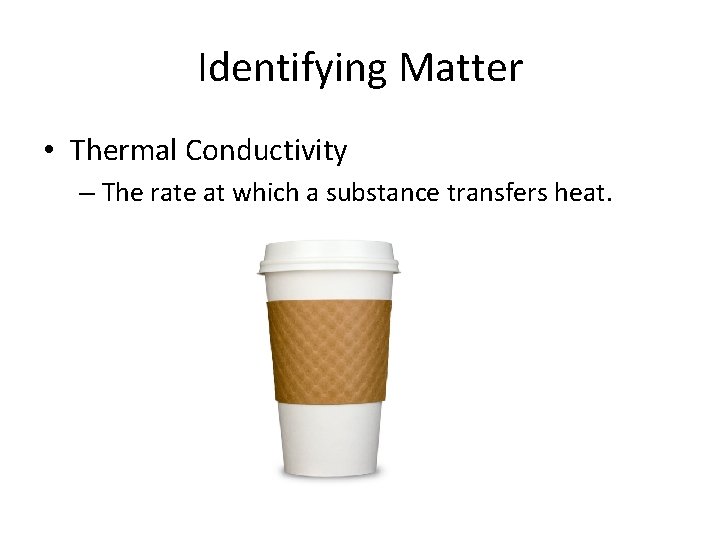 Identifying Matter • Thermal Conductivity – The rate at which a substance transfers heat.