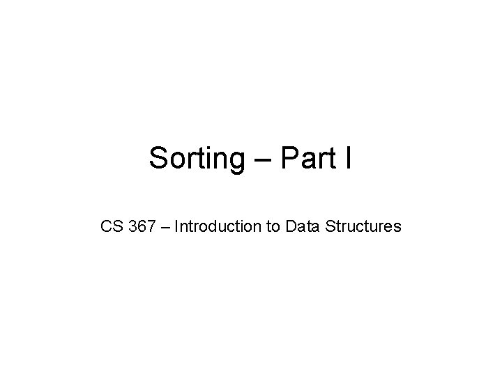 Sorting – Part I CS 367 – Introduction to Data Structures 