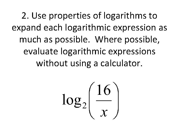 2. Use properties of logarithms to expand each logarithmic expression as much as possible.