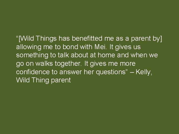 “[Wild Things has benefitted me as a parent by] allowing me to bond with