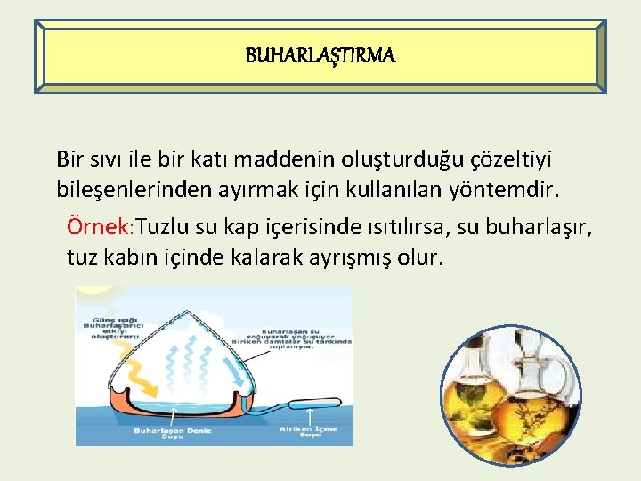 BUHARLAŞTIRMA Bir sıvı ile bir katı maddenin oluşturduğu çözeltiyi bileşenlerinden ayırmak için kullanılan yöntemdir.