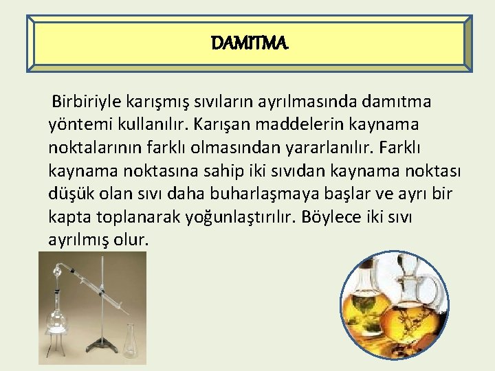 DAMITMA Birbiriyle karışmış sıvıların ayrılmasında damıtma yöntemi kullanılır. Karışan maddelerin kaynama noktalarının farklı olmasından