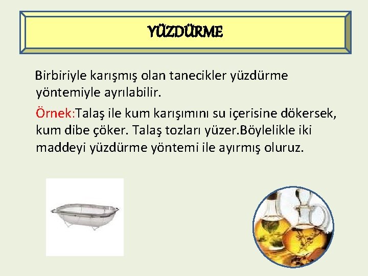 YÜZDÜRME Birbiriyle karışmış olan tanecikler yüzdürme yöntemiyle ayrılabilir. Örnek: Talaş ile kum karışımını su