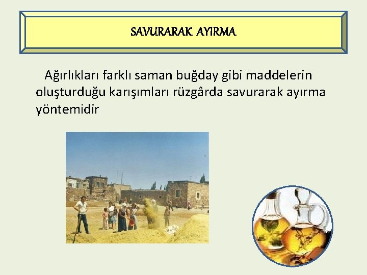 SAVURARAK AYIRMA Ağırlıkları farklı saman buğday gibi maddelerin oluşturduğu karışımları rüzgârda savurarak ayırma yöntemidir