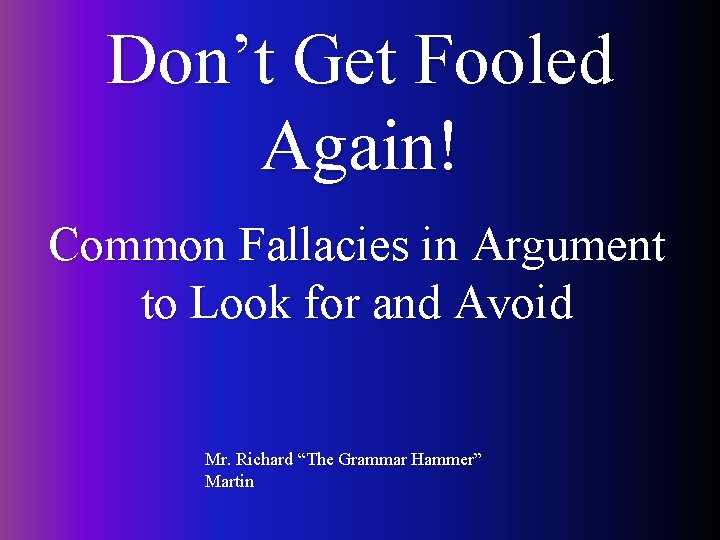 Don’t Get Fooled Again! Common Fallacies in Argument to Look for and Avoid Mr.