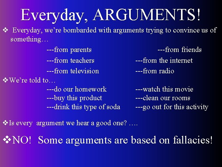 Everyday, ARGUMENTS! v Everyday, we’re bombarded with arguments trying to convince us of something…